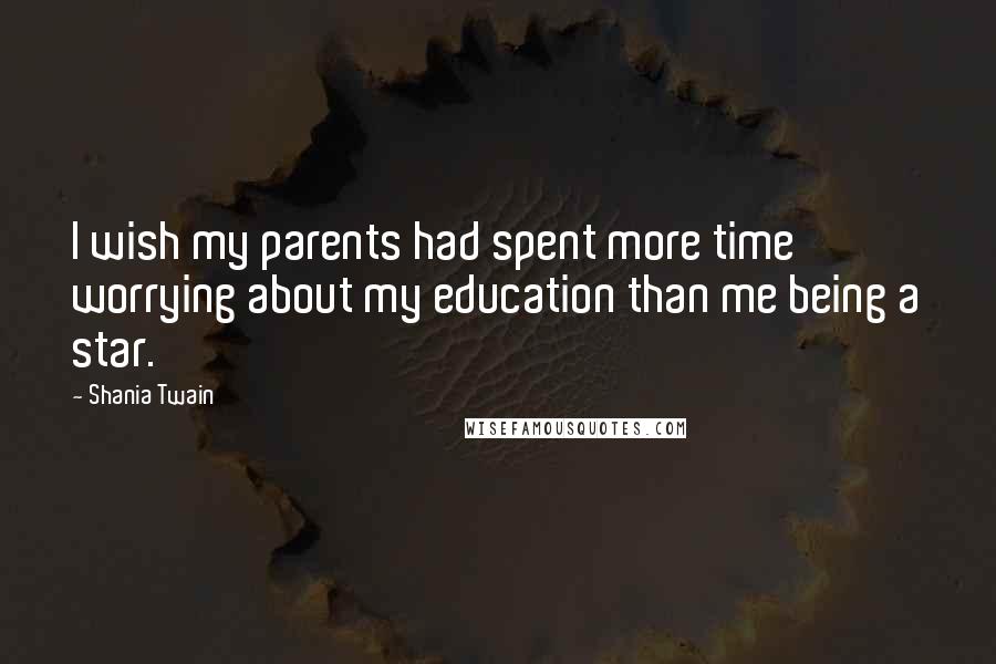 Shania Twain Quotes: I wish my parents had spent more time worrying about my education than me being a star.