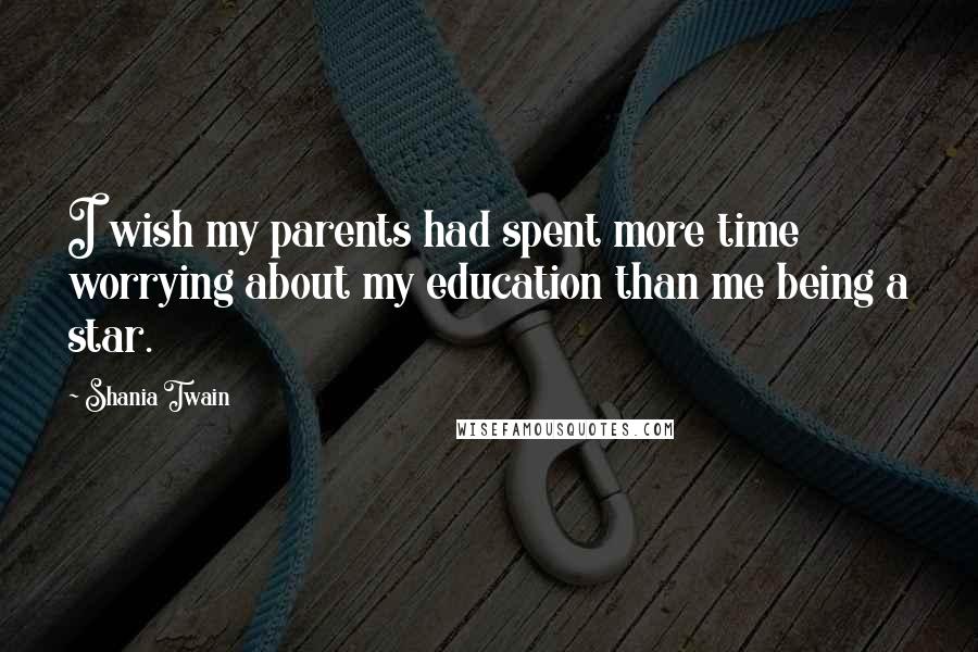 Shania Twain Quotes: I wish my parents had spent more time worrying about my education than me being a star.