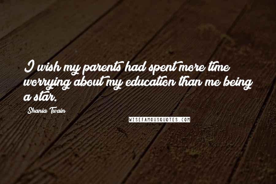 Shania Twain Quotes: I wish my parents had spent more time worrying about my education than me being a star.