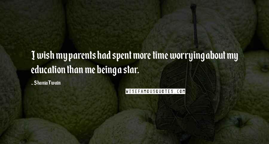 Shania Twain Quotes: I wish my parents had spent more time worrying about my education than me being a star.