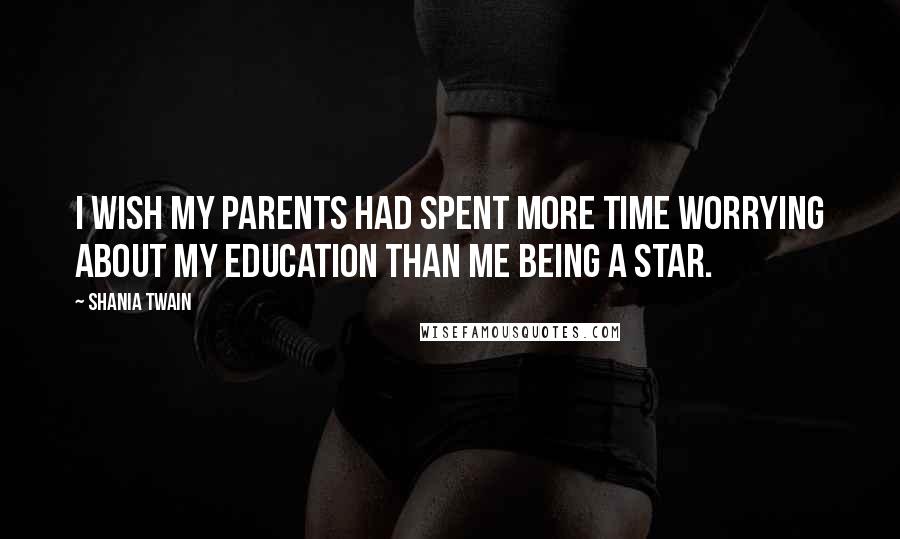 Shania Twain Quotes: I wish my parents had spent more time worrying about my education than me being a star.