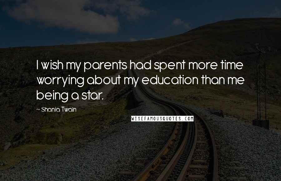 Shania Twain Quotes: I wish my parents had spent more time worrying about my education than me being a star.