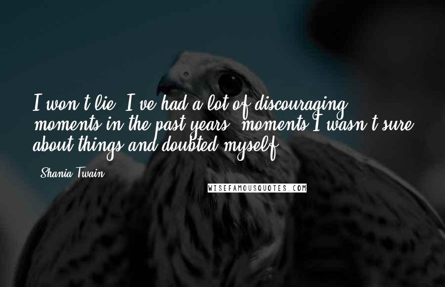 Shania Twain Quotes: I won't lie, I've had a lot of discouraging moments in the past years, moments I wasn't sure about things and doubted myself.