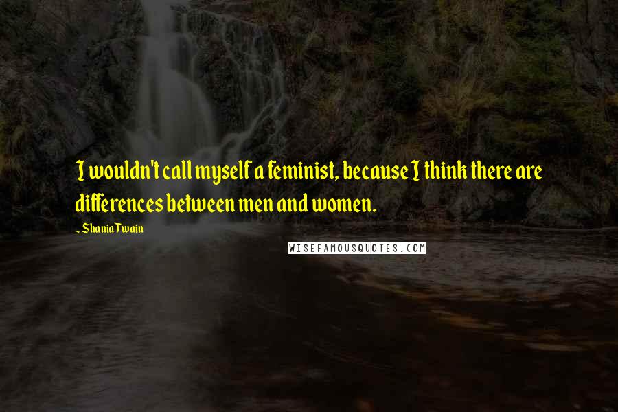 Shania Twain Quotes: I wouldn't call myself a feminist, because I think there are differences between men and women.