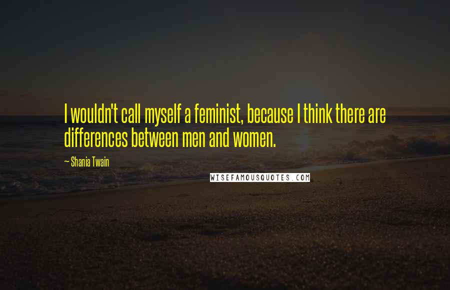 Shania Twain Quotes: I wouldn't call myself a feminist, because I think there are differences between men and women.