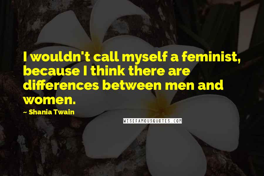 Shania Twain Quotes: I wouldn't call myself a feminist, because I think there are differences between men and women.