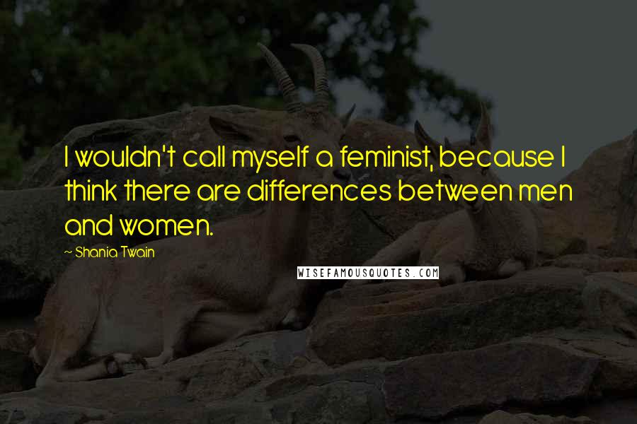 Shania Twain Quotes: I wouldn't call myself a feminist, because I think there are differences between men and women.