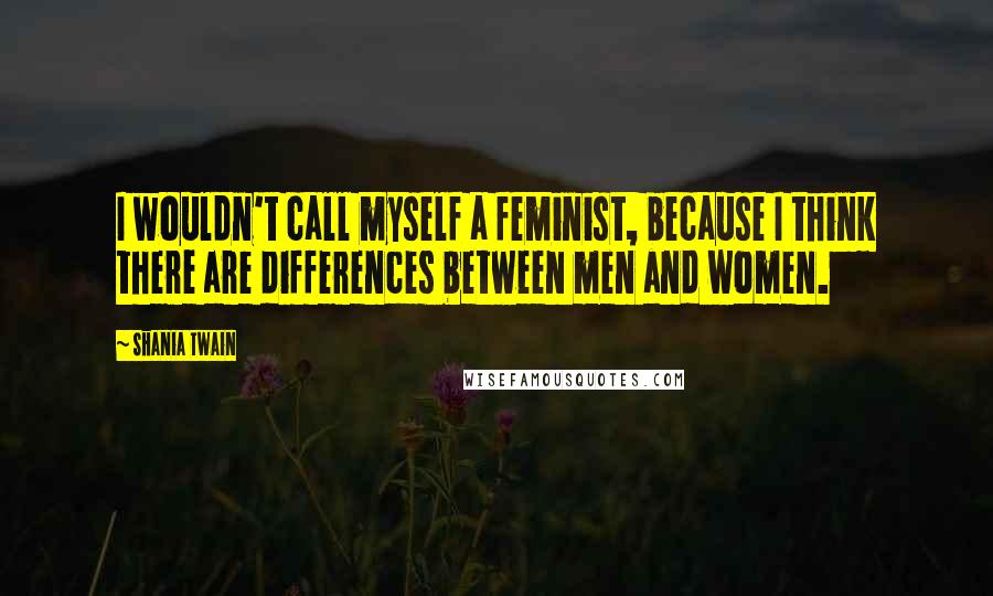 Shania Twain Quotes: I wouldn't call myself a feminist, because I think there are differences between men and women.