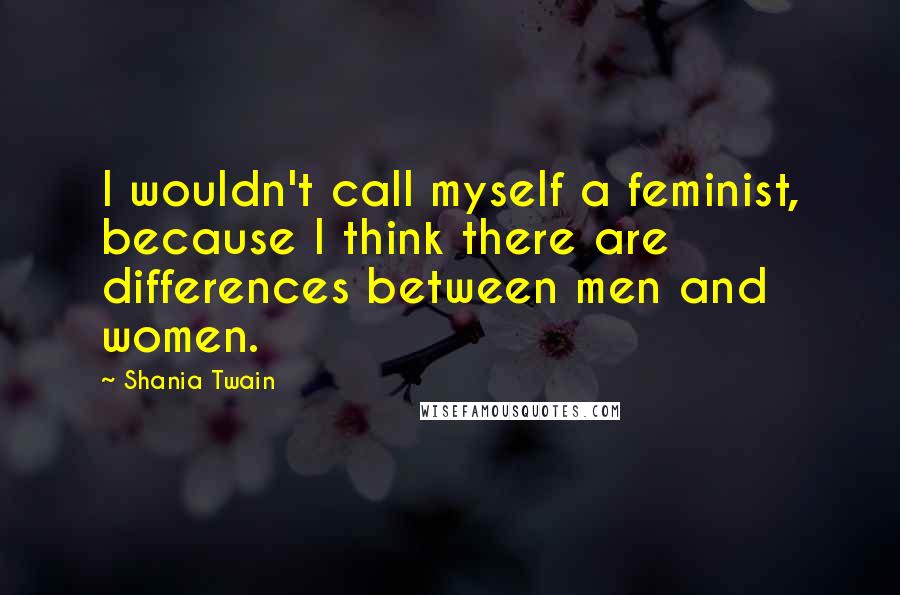 Shania Twain Quotes: I wouldn't call myself a feminist, because I think there are differences between men and women.