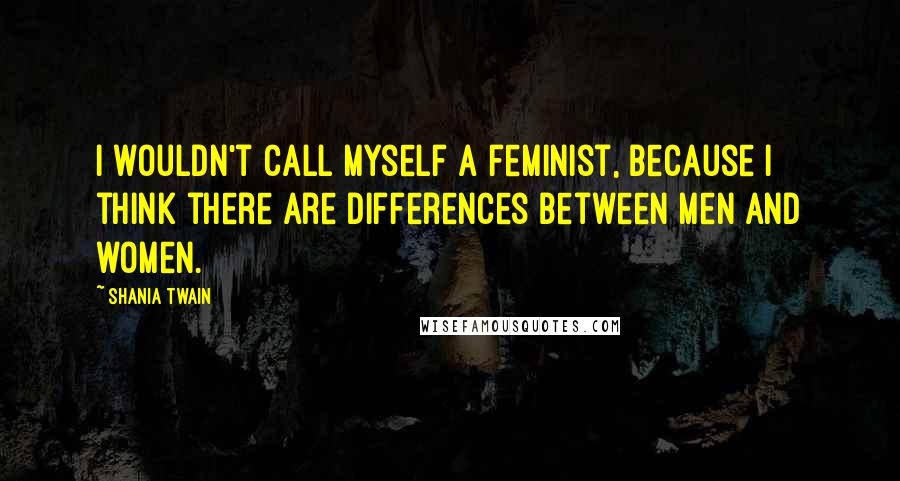 Shania Twain Quotes: I wouldn't call myself a feminist, because I think there are differences between men and women.