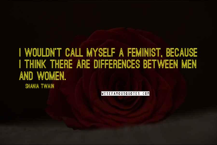 Shania Twain Quotes: I wouldn't call myself a feminist, because I think there are differences between men and women.