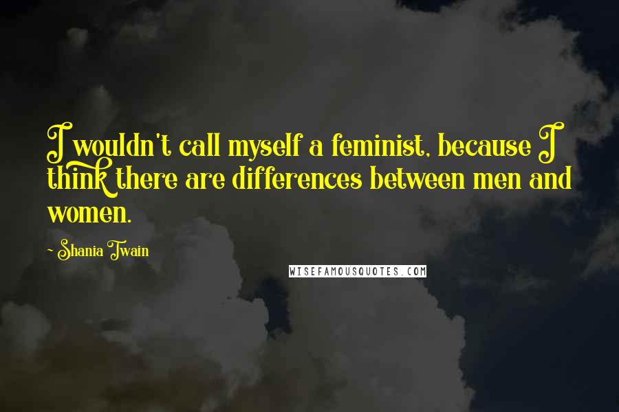 Shania Twain Quotes: I wouldn't call myself a feminist, because I think there are differences between men and women.