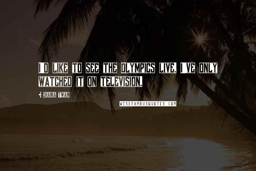 Shania Twain Quotes: I'd like to see the Olympics live. I've only watched it on television.
