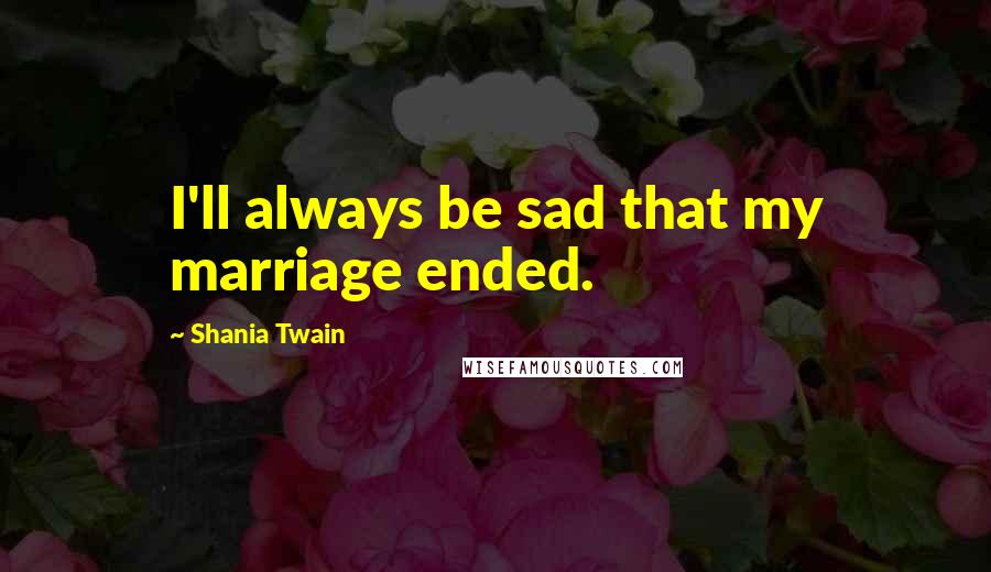 Shania Twain Quotes: I'll always be sad that my marriage ended.