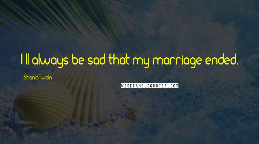 Shania Twain Quotes: I'll always be sad that my marriage ended.