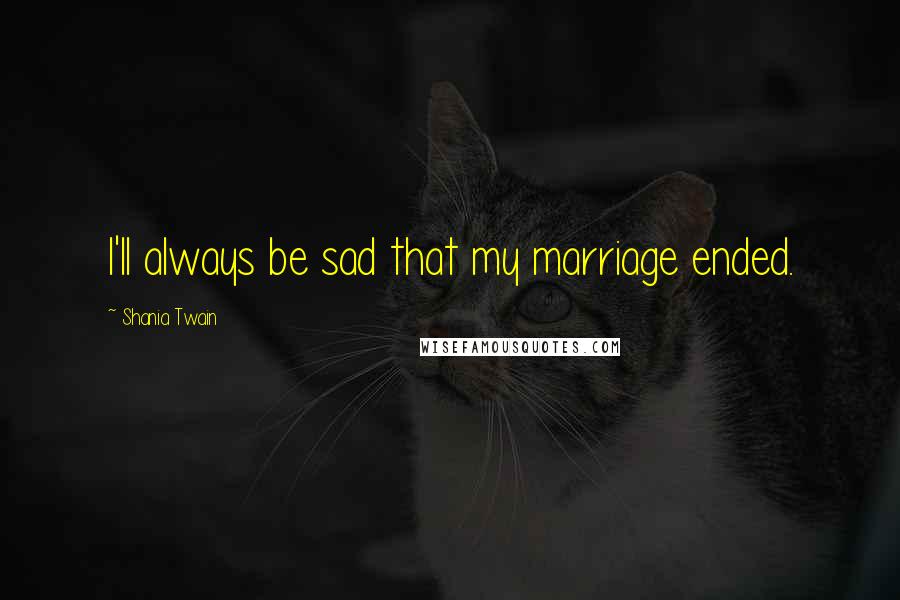 Shania Twain Quotes: I'll always be sad that my marriage ended.