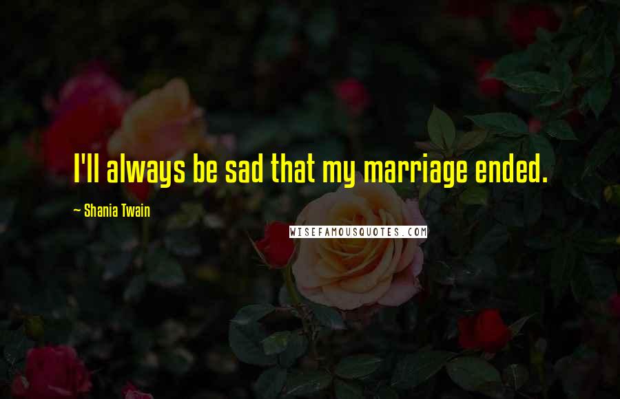 Shania Twain Quotes: I'll always be sad that my marriage ended.