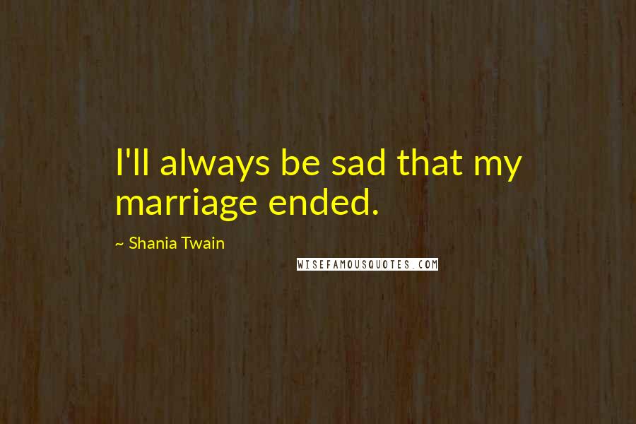 Shania Twain Quotes: I'll always be sad that my marriage ended.