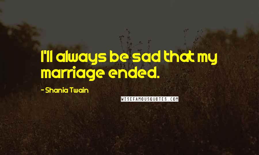 Shania Twain Quotes: I'll always be sad that my marriage ended.