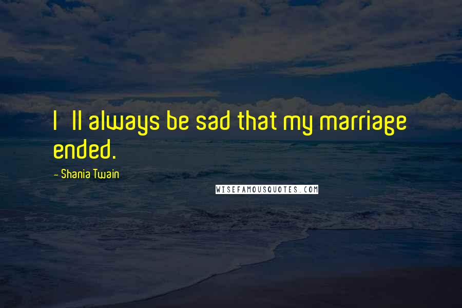 Shania Twain Quotes: I'll always be sad that my marriage ended.