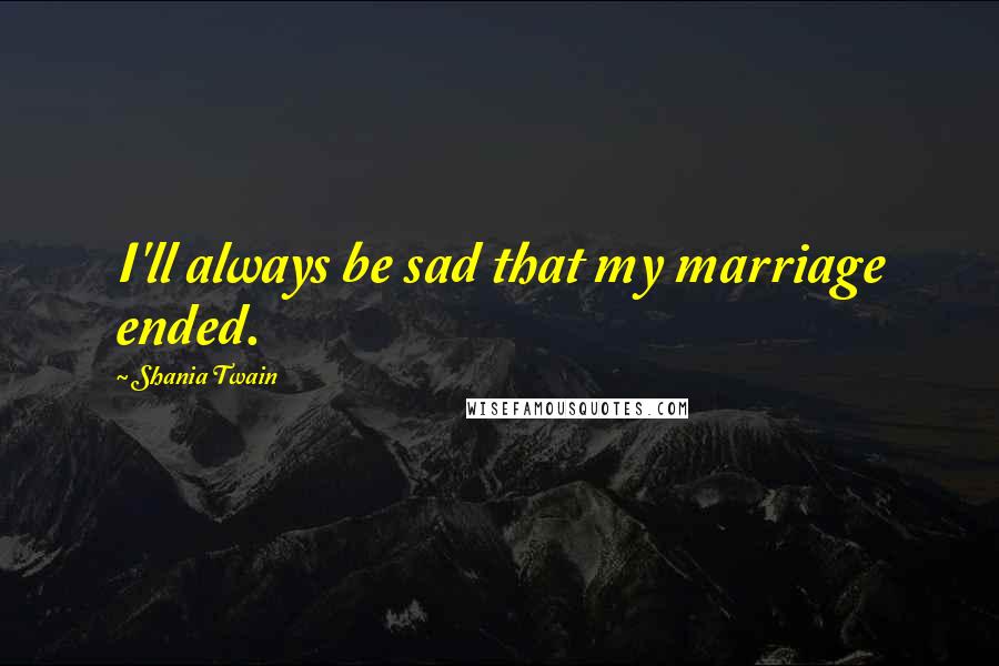 Shania Twain Quotes: I'll always be sad that my marriage ended.