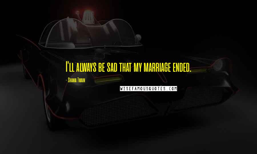 Shania Twain Quotes: I'll always be sad that my marriage ended.