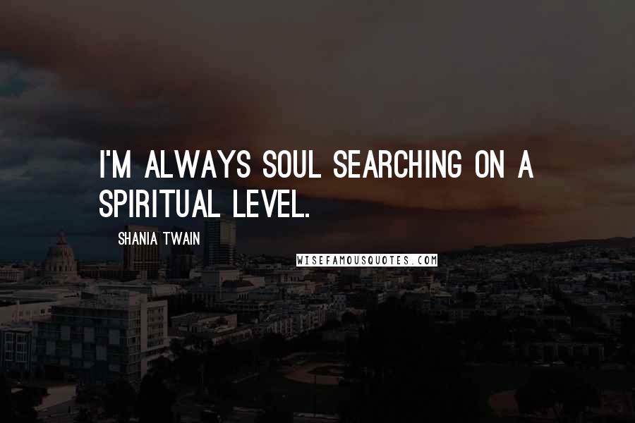 Shania Twain Quotes: I'm always soul searching on a spiritual level.