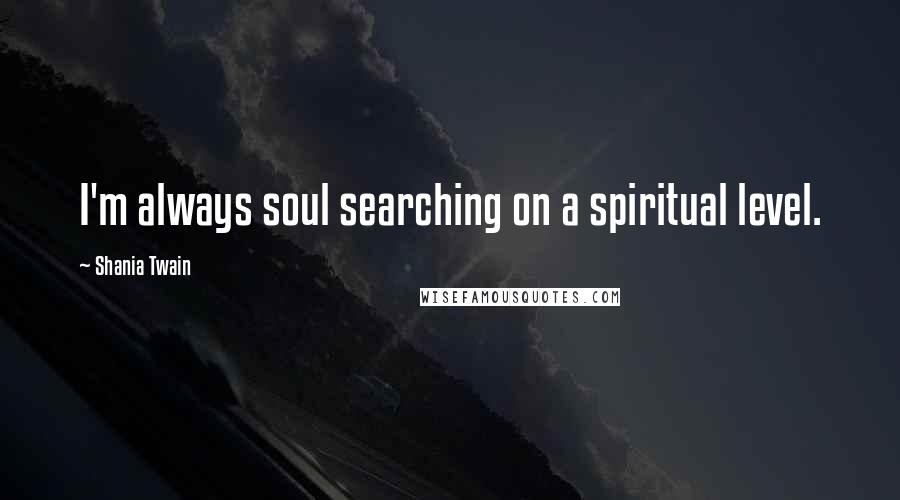 Shania Twain Quotes: I'm always soul searching on a spiritual level.