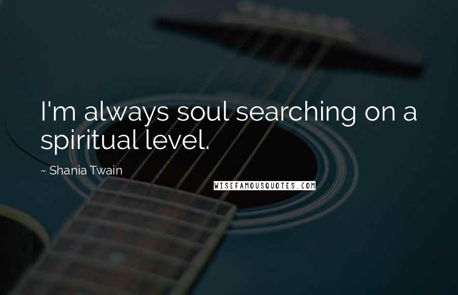 Shania Twain Quotes: I'm always soul searching on a spiritual level.