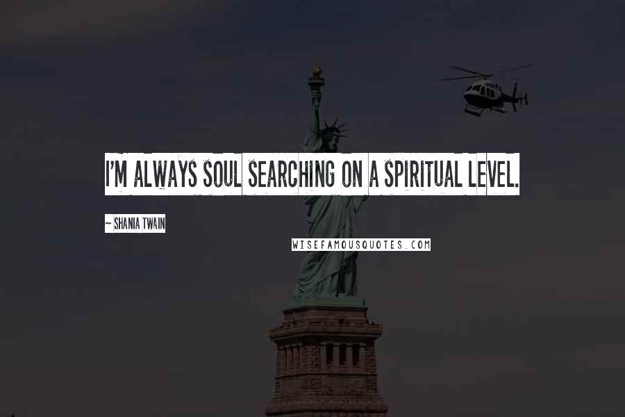 Shania Twain Quotes: I'm always soul searching on a spiritual level.