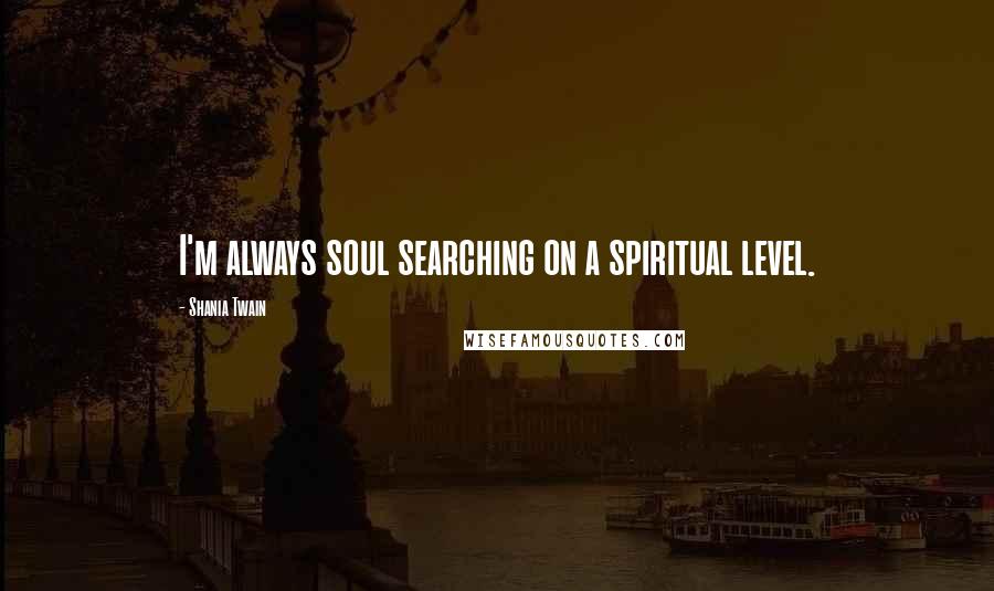 Shania Twain Quotes: I'm always soul searching on a spiritual level.