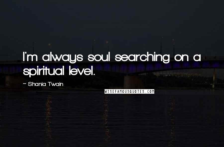 Shania Twain Quotes: I'm always soul searching on a spiritual level.