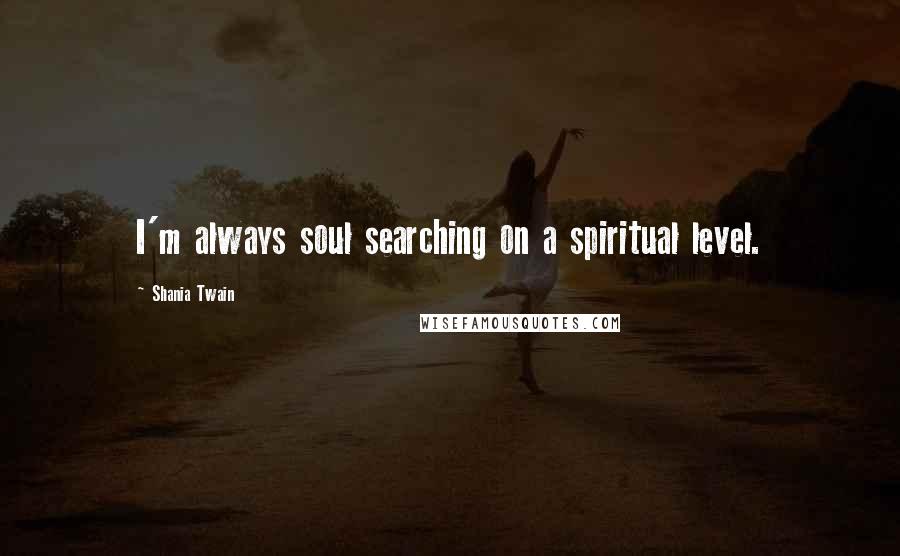 Shania Twain Quotes: I'm always soul searching on a spiritual level.