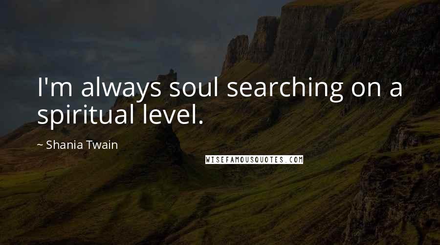 Shania Twain Quotes: I'm always soul searching on a spiritual level.