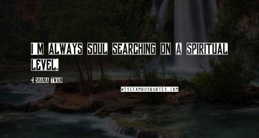 Shania Twain Quotes: I'm always soul searching on a spiritual level.