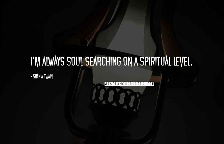 Shania Twain Quotes: I'm always soul searching on a spiritual level.