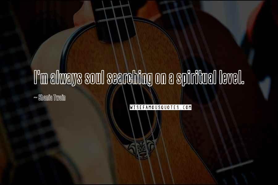 Shania Twain Quotes: I'm always soul searching on a spiritual level.