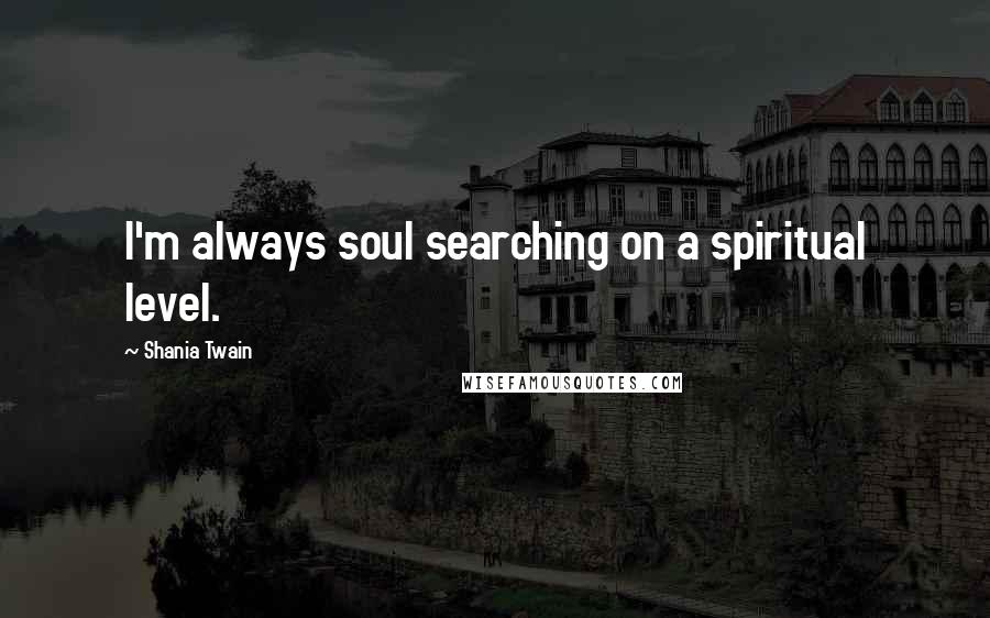 Shania Twain Quotes: I'm always soul searching on a spiritual level.