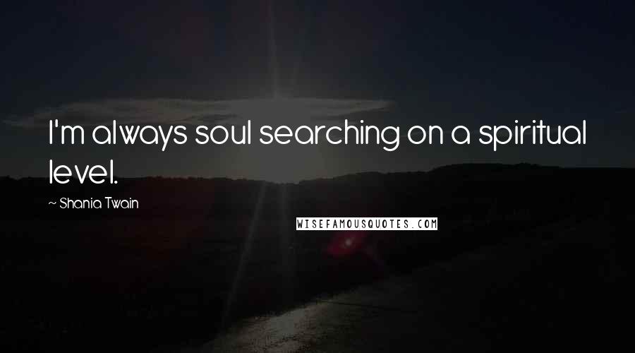 Shania Twain Quotes: I'm always soul searching on a spiritual level.