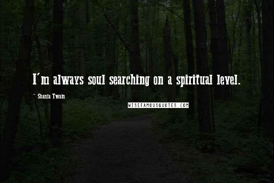 Shania Twain Quotes: I'm always soul searching on a spiritual level.