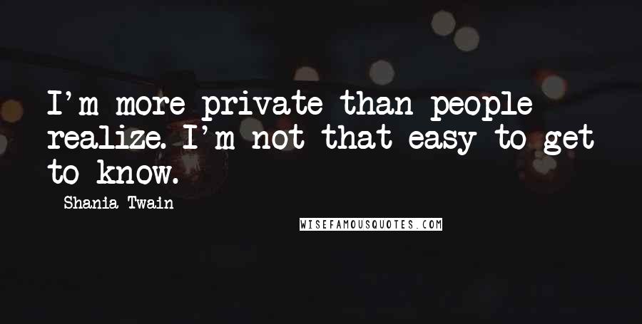 Shania Twain Quotes: I'm more private than people realize. I'm not that easy to get to know.