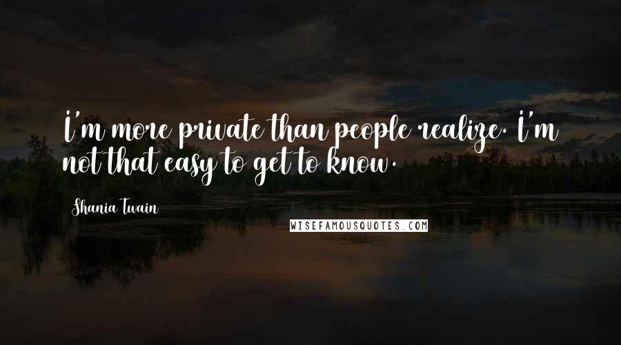 Shania Twain Quotes: I'm more private than people realize. I'm not that easy to get to know.