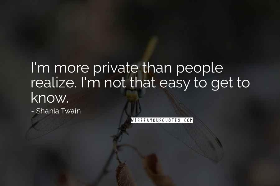 Shania Twain Quotes: I'm more private than people realize. I'm not that easy to get to know.