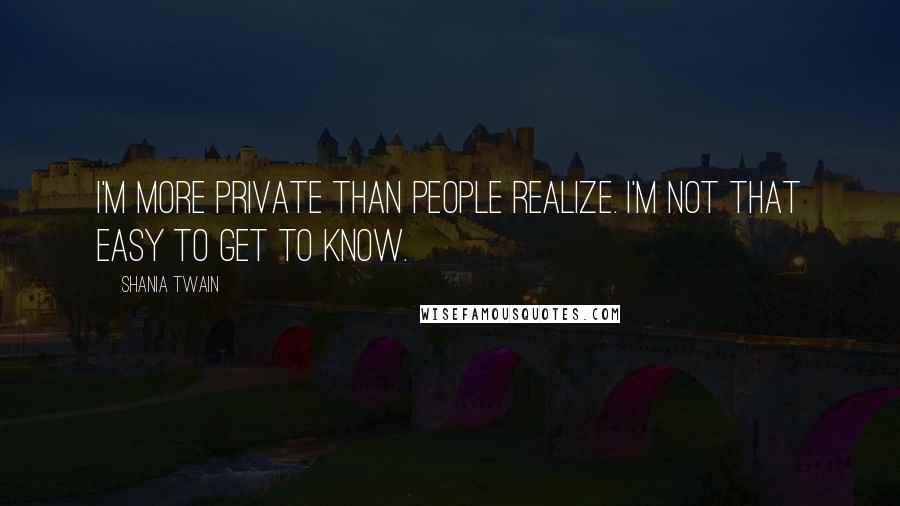 Shania Twain Quotes: I'm more private than people realize. I'm not that easy to get to know.