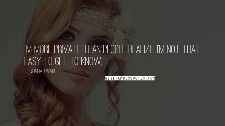 Shania Twain Quotes: I'm more private than people realize. I'm not that easy to get to know.