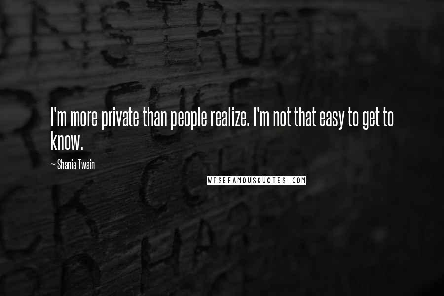 Shania Twain Quotes: I'm more private than people realize. I'm not that easy to get to know.