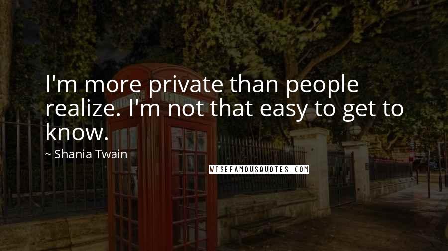 Shania Twain Quotes: I'm more private than people realize. I'm not that easy to get to know.