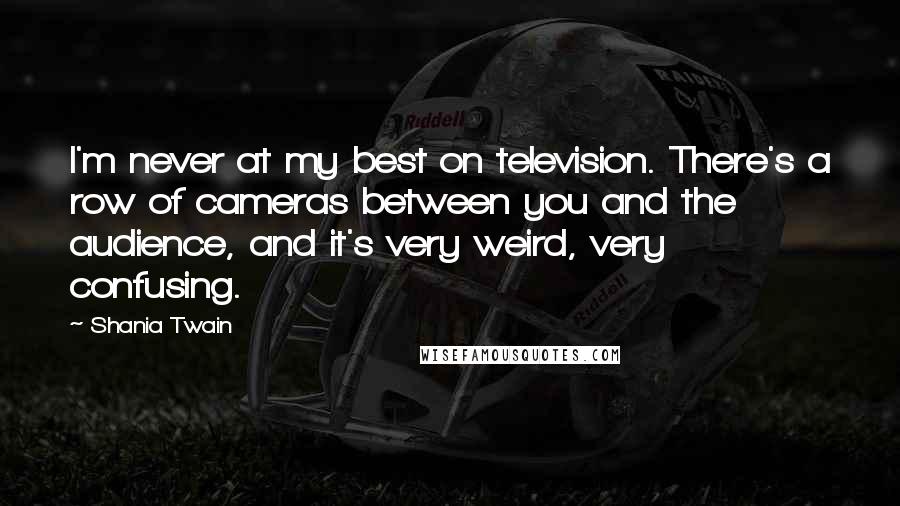 Shania Twain Quotes: I'm never at my best on television. There's a row of cameras between you and the audience, and it's very weird, very confusing.