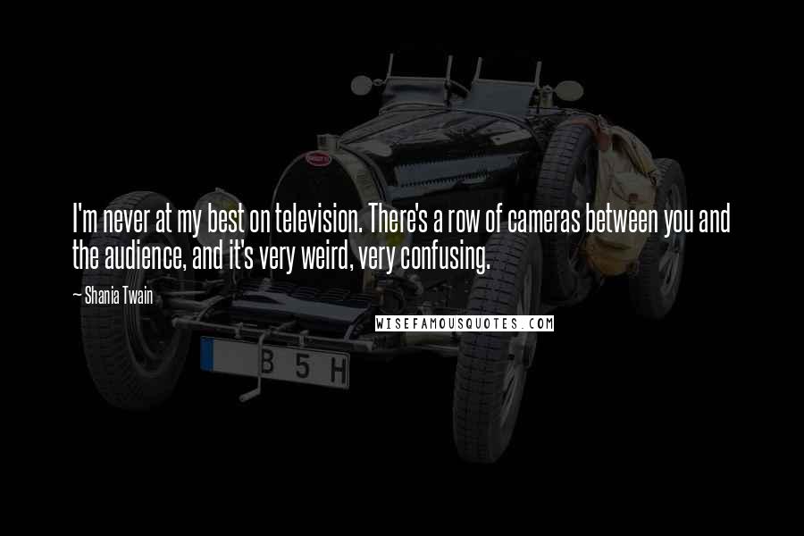 Shania Twain Quotes: I'm never at my best on television. There's a row of cameras between you and the audience, and it's very weird, very confusing.