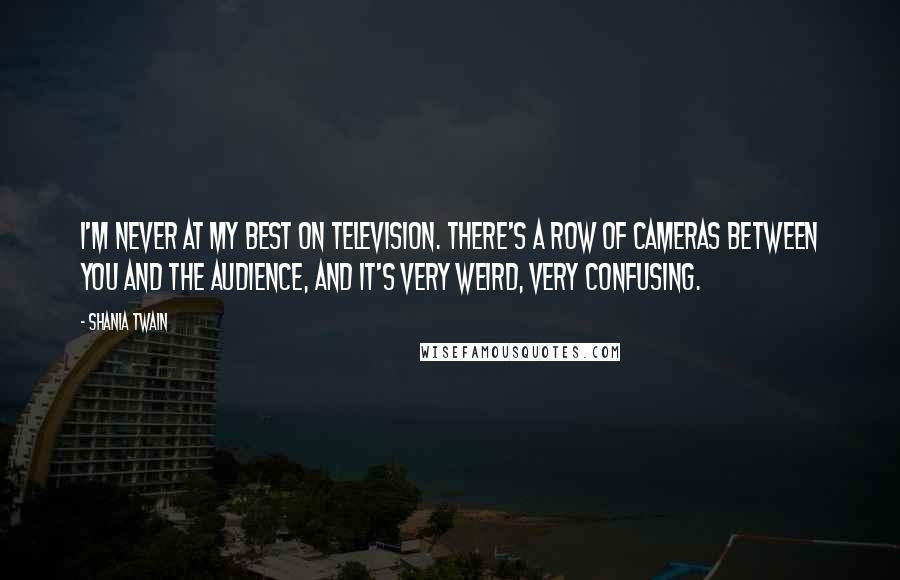 Shania Twain Quotes: I'm never at my best on television. There's a row of cameras between you and the audience, and it's very weird, very confusing.